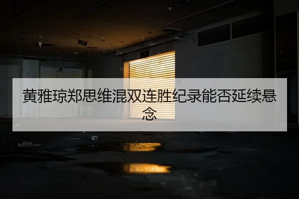 黄雅琼郑思维混双连胜纪录能否延续悬念