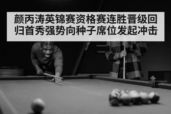 颜丙涛英锦赛资格赛连胜晋级回归首秀强势向种子席位发起冲击