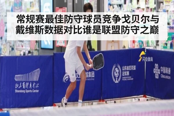 常规赛最佳防守球员竞争戈贝尔与戴维斯数据对比谁是联盟防守之巅