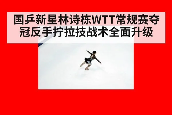 国乒新星林诗栋WTT常规赛夺冠反手拧拉技战术全面升级
