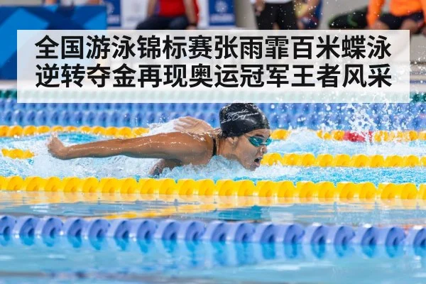 全国游泳锦标赛张雨霏百米蝶泳逆转夺金再现奥运冠军王者风采